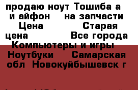 продаю ноут.Тошиба а210 и айфон 4s на запчасти › Цена ­ 1 500 › Старая цена ­ 32 000 - Все города Компьютеры и игры » Ноутбуки   . Самарская обл.,Новокуйбышевск г.